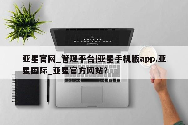 亚星官网管理平台 亚星会员登录亚星官网_管理平台|亚星手机版app.亚星国际_亚星官方网站？
