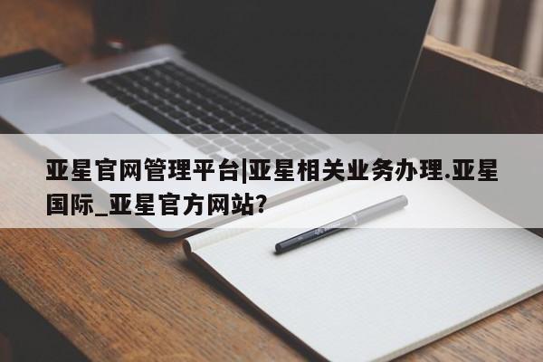 亚星官网管理平台 亚星会员登录亚星官网管理平台|亚星相关业务办理.亚星国际_亚星官方网站？