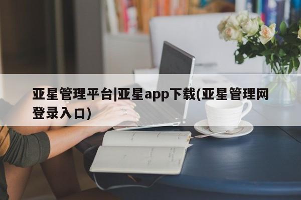 亚星官网管理平台 亚星会员登录亚星管理平台|亚星app下载(亚星管理网登录入口)