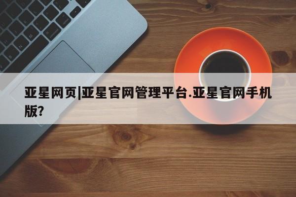 亚星官网管理平台 亚星会员登录亚星网页|亚星官网管理平台.亚星官网手机版？