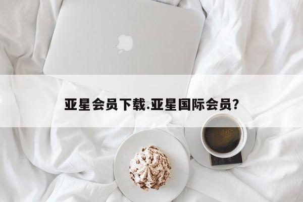 亚星官网管理平台 亚星会员登录亚星会员下载.亚星国际会员？