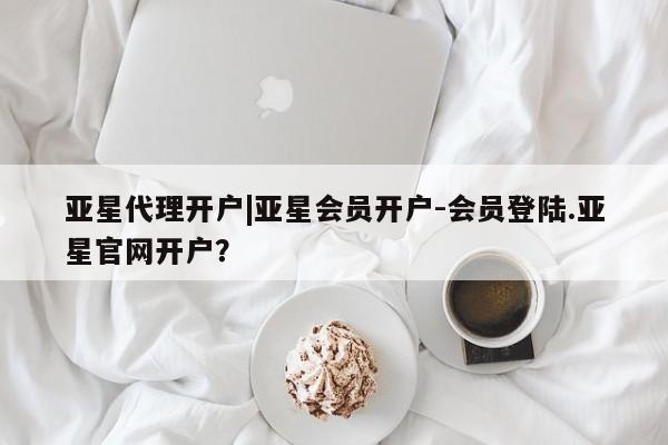 亚星官网管理平台 亚星会员登录亚星代理开户|亚星会员开户-会员登陆.亚星官网开户？
