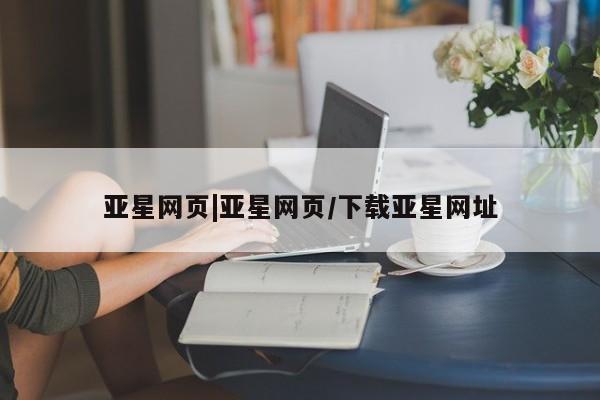 亚星官网管理平台 亚星会员登录亚星网页|亚星网页/下载亚星网址