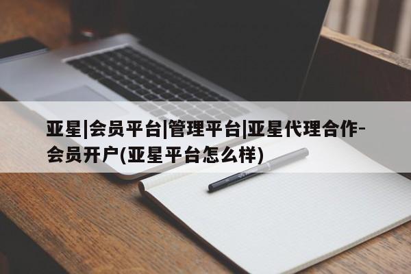 亚星官网管理平台 亚星会员登录亚星|会员平台|管理平台|亚星代理合作-会员开户(亚星平台怎么样)