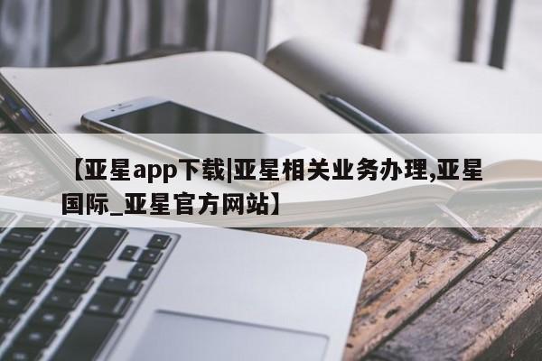 亚星官网管理平台 亚星会员登录【亚星app下载|亚星相关业务办理,亚星国际_亚星官方网站】
