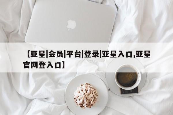 亚星官网管理平台 亚星会员登录【亚星|会员|平台|登录|亚星入口,亚星官网登入口】