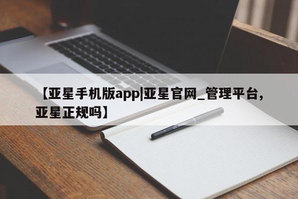 亚星官网管理平台 亚星会员登录【亚星手机版app|亚星官网_管理平台,亚星正规吗】
