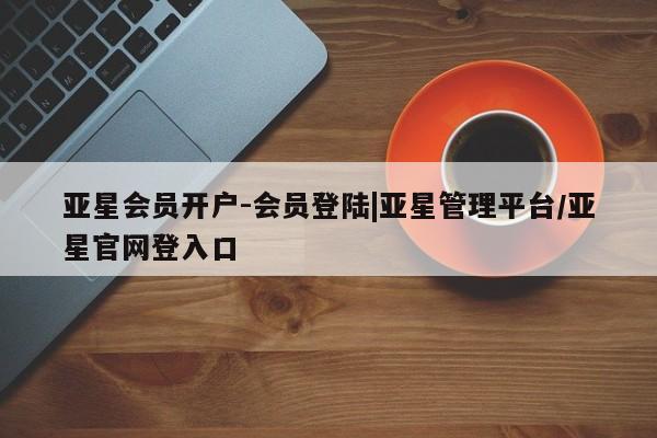 亚星官网管理平台 亚星会员登录亚星会员开户-会员登陆|亚星管理平台/亚星官网登入口
