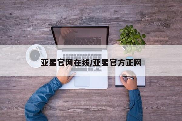 亚星官网管理平台 亚星会员登录亚星官网在线/亚星官方正网