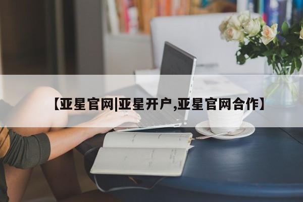 亚星官网管理平台 亚星会员登录【亚星官网|亚星开户,亚星官网合作】