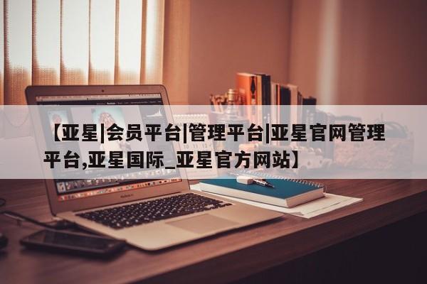亚星官网管理平台 亚星会员登录【亚星|会员平台|管理平台|亚星官网管理平台,亚星国际_亚星官方网站】