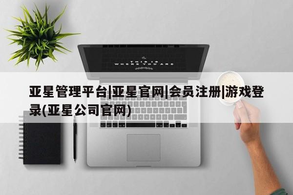 亚星官网管理平台 亚星会员登录亚星管理平台|亚星官网|会员注册|游戏登录(亚星公司官网)