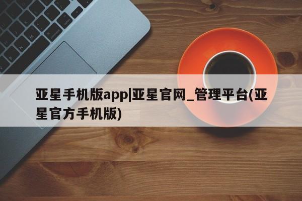 亚星官网管理平台 亚星会员登录亚星手机版app|亚星官网_管理平台(亚星官方手机版)