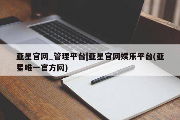 亚星官网管理平台 亚星会员登录亚星官网_管理平台|亚星官网娱乐平台(亚星唯一官方网)