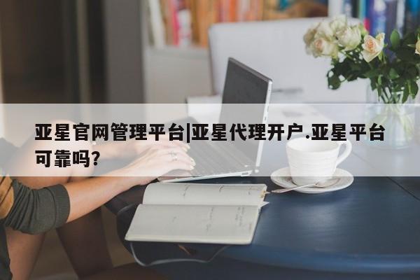 亚星官网管理平台 亚星会员登录亚星官网管理平台|亚星代理开户.亚星平台可靠吗？