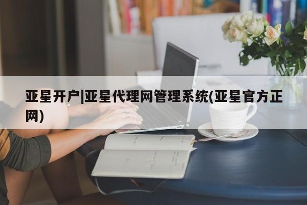 亚星官网管理平台 亚星会员登录亚星开户|亚星代理网管理系统(亚星官方正网)