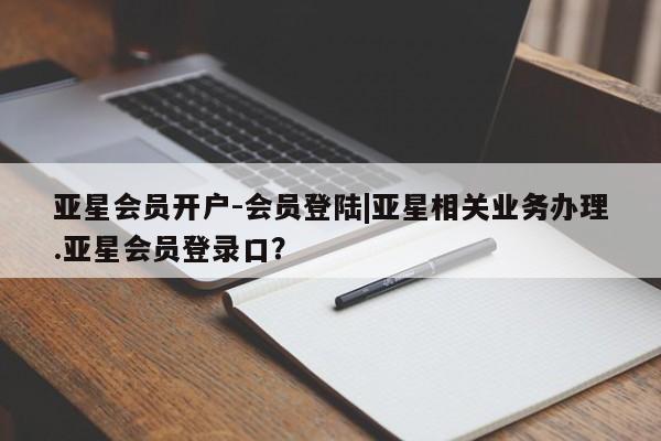 亚星官网管理平台 亚星会员登录亚星会员开户-会员登陆|亚星相关业务办理.亚星会员登录口？