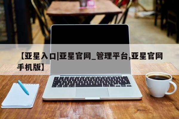 亚星官网管理平台 亚星会员登录【亚星入口|亚星官网_管理平台,亚星官网手机版】