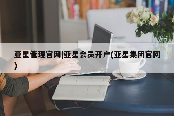 亚星官网管理平台 亚星会员登录亚星管理官网|亚星会员开户(亚星集团官网)