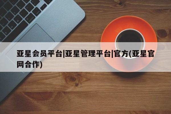 亚星官网管理平台 亚星会员登录亚星会员平台|亚星管理平台|官方(亚星官网合作)