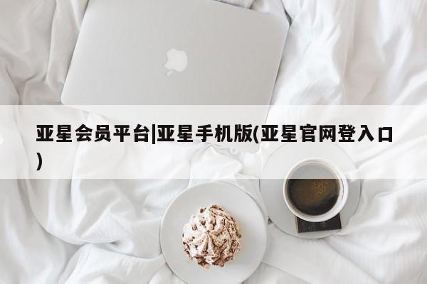亚星官网管理平台 亚星会员登录亚星会员平台|亚星手机版(亚星官网登入口)
