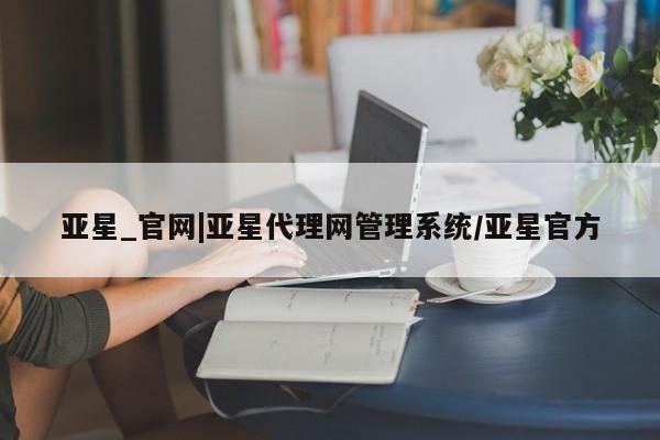 亚星官网管理平台 亚星会员登录亚星_官网|亚星代理网管理系统/亚星官方