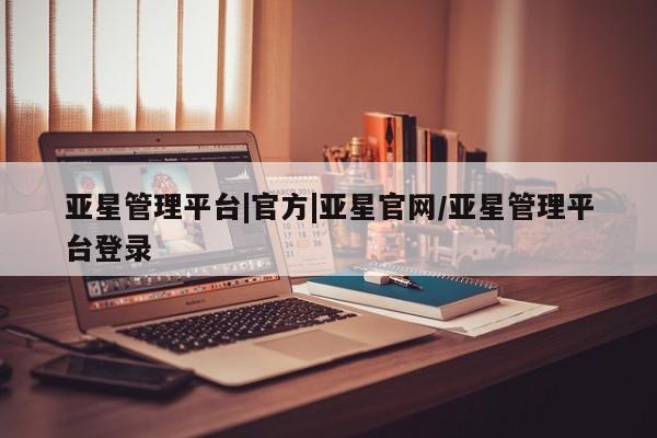 亚星官网管理平台 亚星会员登录亚星管理平台|官方|亚星官网/亚星管理平台登录