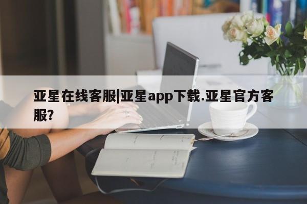 亚星官网管理平台 亚星会员登录亚星在线客服|亚星app下载.亚星官方客服？