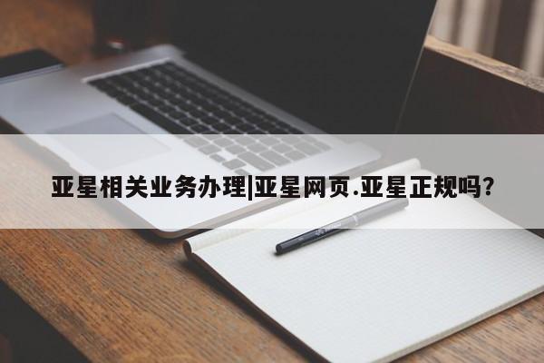 亚星官网管理平台 亚星会员登录亚星相关业务办理|亚星网页.亚星正规吗？