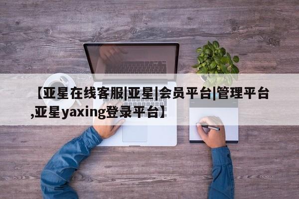 亚星官网管理平台 亚星会员登录【亚星在线客服|亚星|会员平台|管理平台,亚星yaxing登录平台】