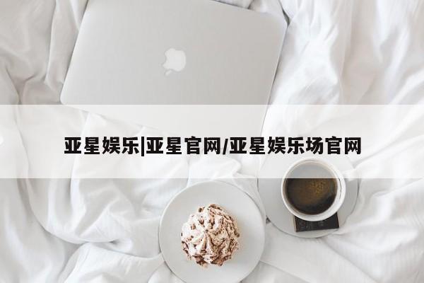 亚星官网管理平台 亚星会员登录亚星娱乐|亚星官网/亚星娱乐场官网