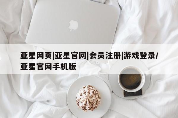 亚星官网管理平台 亚星会员登录亚星网页|亚星官网|会员注册|游戏登录/亚星官网手机版