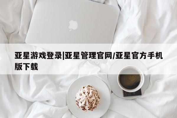 亚星官网管理平台 亚星会员登录亚星游戏登录|亚星管理官网/亚星官方手机版下载