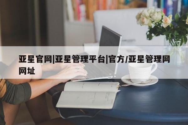 亚星官网管理平台 亚星会员登录亚星官网|亚星管理平台|官方/亚星管理网网址