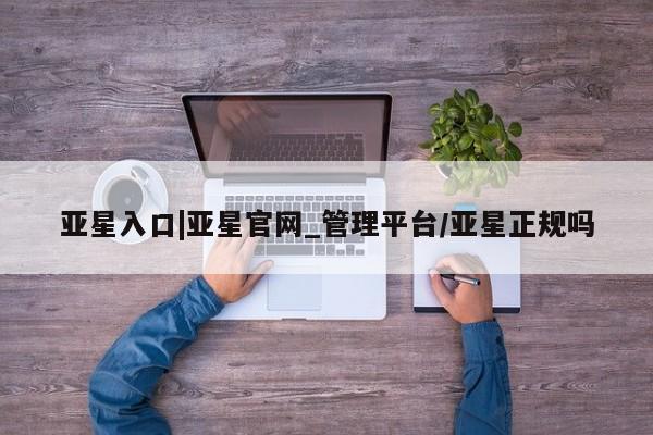亚星官网管理平台 亚星会员登录亚星入口|亚星官网_管理平台/亚星正规吗