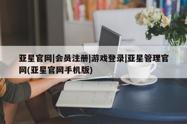 亚星官网管理平台 亚星会员登录亚星官网|会员注册|游戏登录|亚星管理官网(亚星官网手机版)