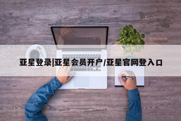 亚星官网管理平台 亚星会员登录亚星登录|亚星会员开户/亚星官网登入口