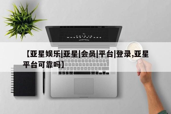 亚星官网管理平台 亚星会员登录【亚星娱乐|亚星|会员|平台|登录,亚星平台可靠吗】