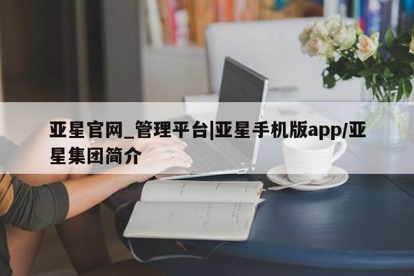 亚星官网管理平台 亚星会员登录亚星官网_管理平台|亚星手机版app/亚星集团简介