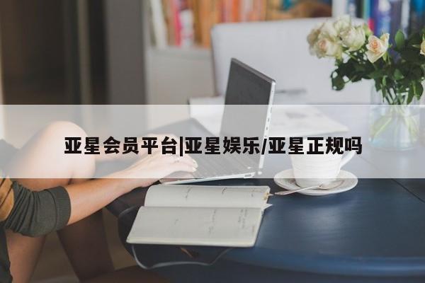 亚星官网管理平台 亚星会员登录亚星会员平台|亚星娱乐/亚星正规吗