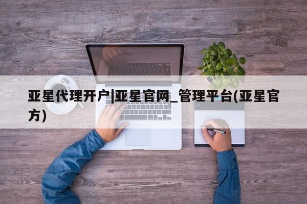 亚星官网管理平台 亚星会员登录亚星代理开户|亚星官网_管理平台(亚星官方)