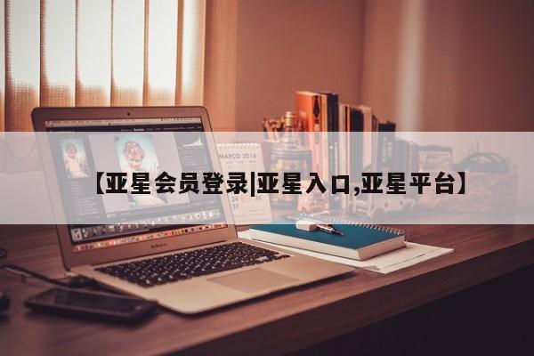 亚星官网管理平台 亚星会员登录【亚星会员登录|亚星入口,亚星平台】