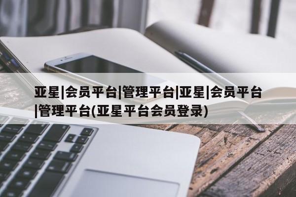亚星官网管理平台 亚星会员登录亚星|会员平台|管理平台|亚星|会员平台|管理平台(亚星平台会员登录)