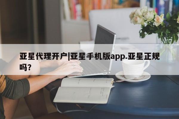 亚星官网管理平台 亚星会员登录亚星代理开户|亚星手机版app.亚星正规吗？