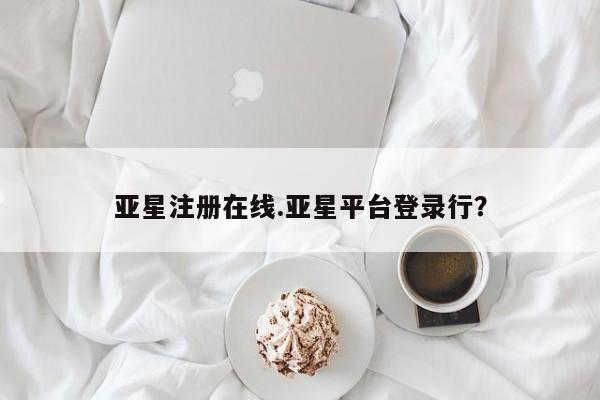 亚星官网管理平台 亚星会员登录亚星注册在线.亚星平台登录行？