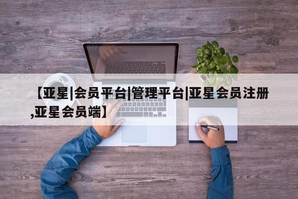 亚星官网管理平台 亚星会员登录【亚星|会员平台|管理平台|亚星会员注册,亚星会员端】