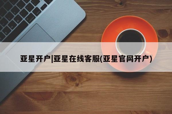 亚星官网管理平台 亚星会员登录亚星开户|亚星在线客服(亚星官网开户)