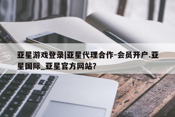 亚星官网管理平台 亚星会员登录亚星游戏登录|亚星代理合作-会员开户.亚星国际_亚星官方网站？