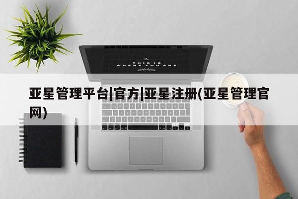 亚星官网管理平台 亚星会员登录亚星管理平台|官方|亚星注册(亚星管理官网)