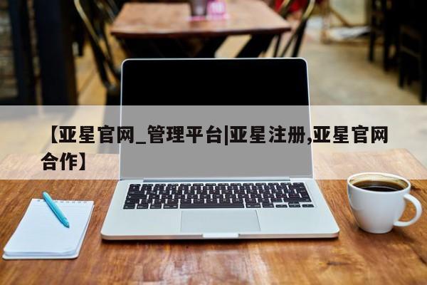 亚星官网管理平台 亚星会员登录【亚星官网_管理平台|亚星注册,亚星官网合作】